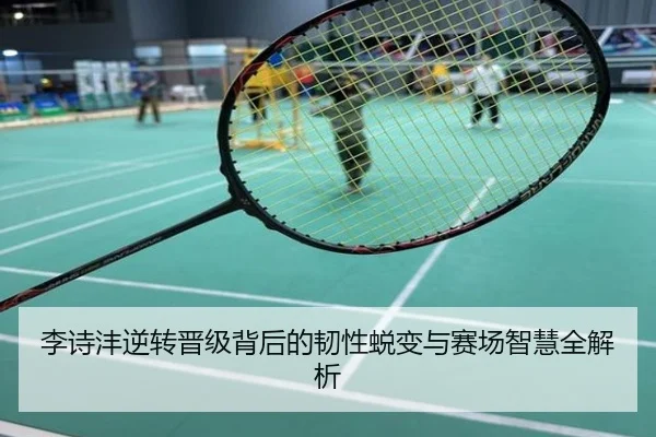 李诗沣逆转晋级背后的韧性蜕变与赛场智慧全解析