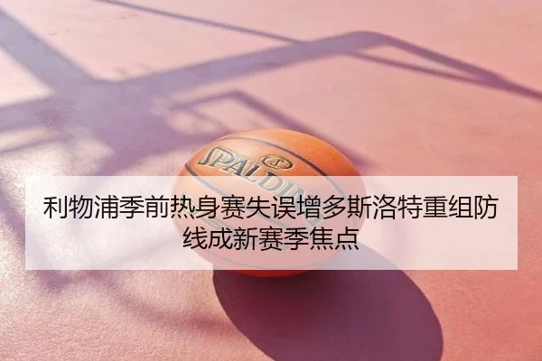 利物浦季前热身赛失误增多斯洛特重组防线成新赛季焦点