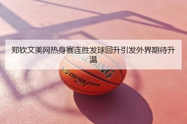 郑钦文美网热身赛连胜发球回升引发外界期待升温