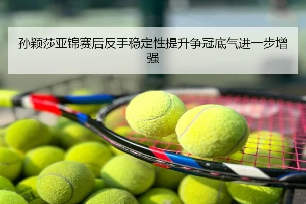 孙颖莎亚锦赛后反手稳定性提升争冠底气进一步增强