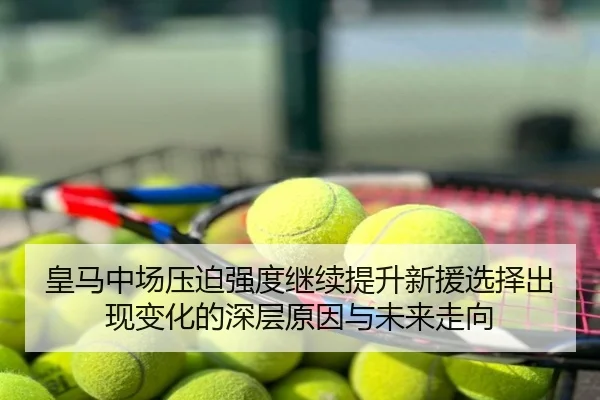 皇马中场压迫强度继续提升新援选择出现变化的深层原因与未来走向