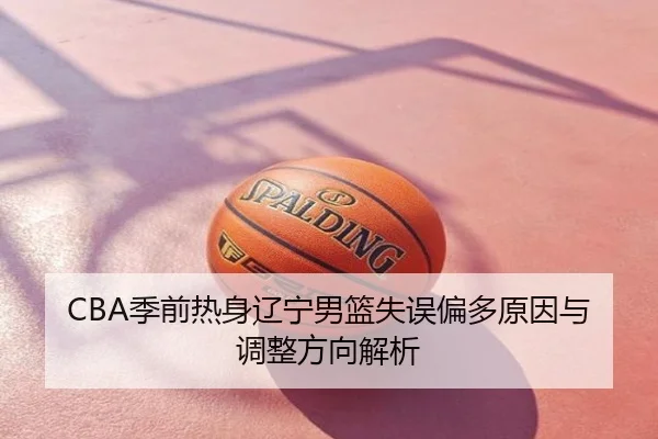 CBA季前热身辽宁男篮失误偏多原因与调整方向解析