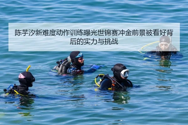 陈芋汐新难度动作训练曝光世锦赛冲金前景被看好背后的实力与挑战
