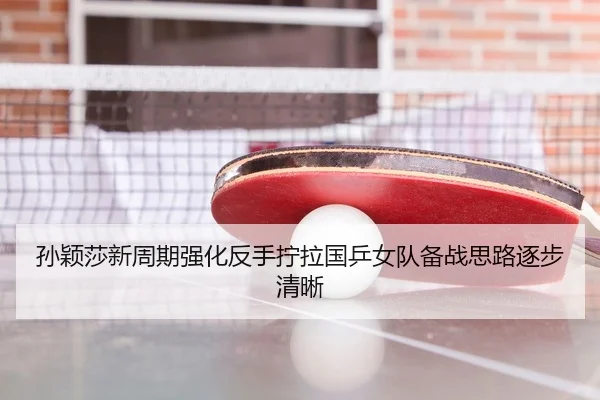 孙颖莎新周期强化反手拧拉国乒女队备战思路逐步清晰