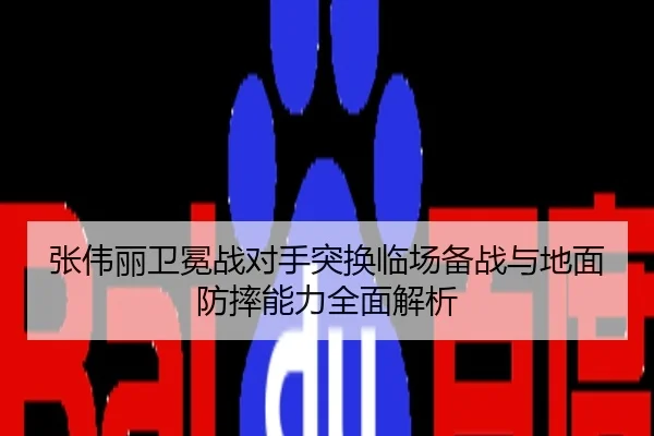 张伟丽卫冕战对手突换临场备战与地面防摔能力全面解析