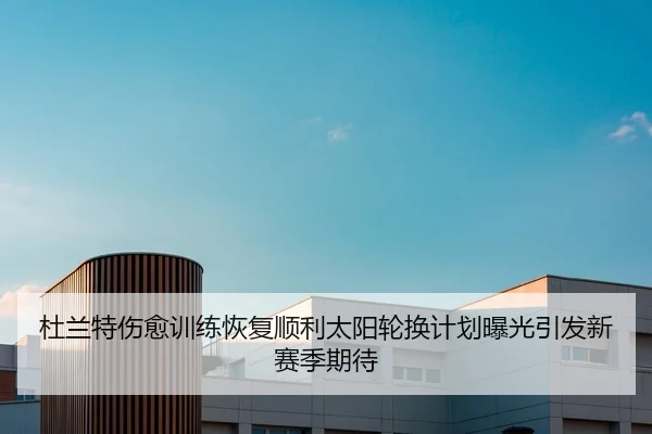 杜兰特伤愈训练恢复顺利太阳轮换计划曝光引发新赛季期待