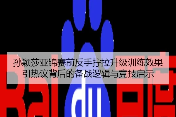 孙颖莎亚锦赛前反手拧拉升级训练效果引热议背后的备战逻辑与竞技启示