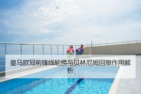 皇马欧冠前锋线轮换与贝林厄姆回撤作用解析