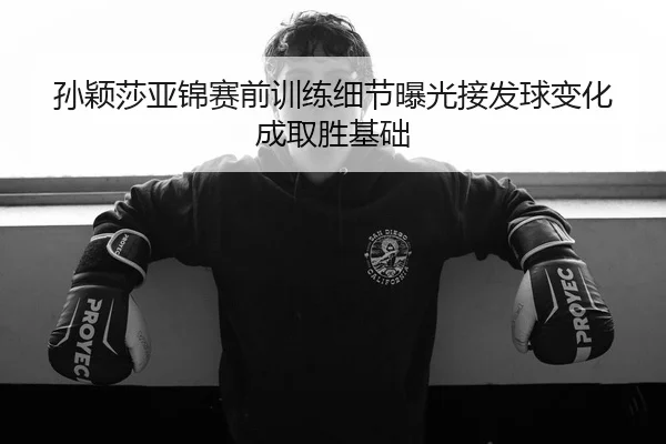 孙颖莎亚锦赛前训练细节曝光接发球变化成取胜基础