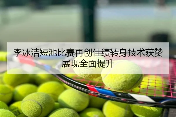 李冰洁短池比赛再创佳绩转身技术获赞展现全面提升